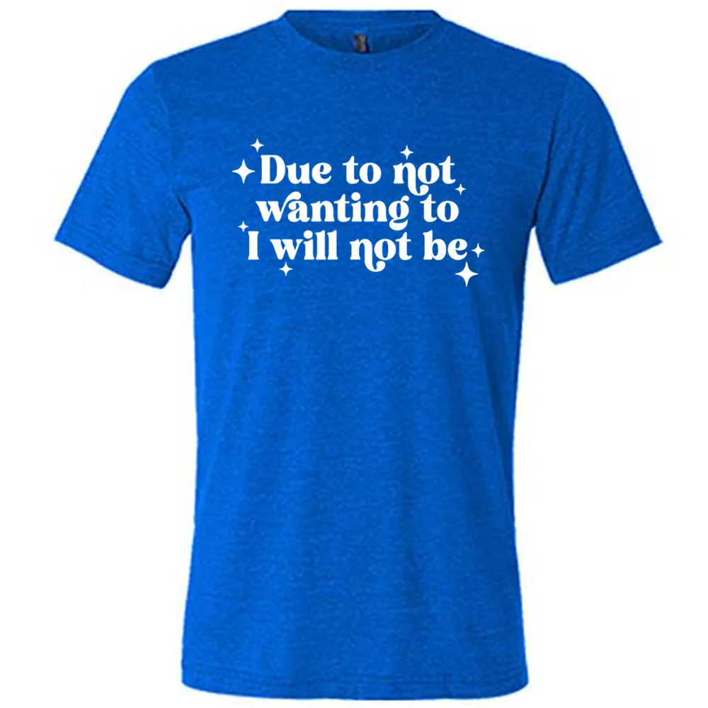 Due To Not Wanting To I Will Not Be Shirt Unisex