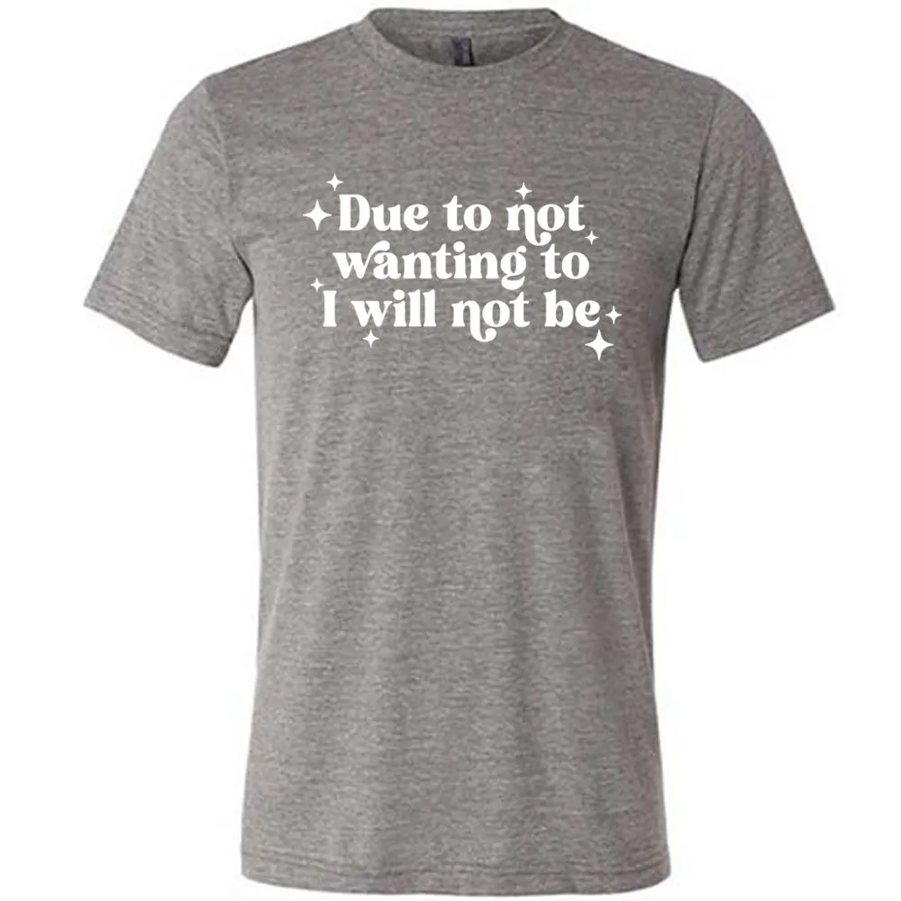 Due To Not Wanting To I Will Not Be Shirt Unisex