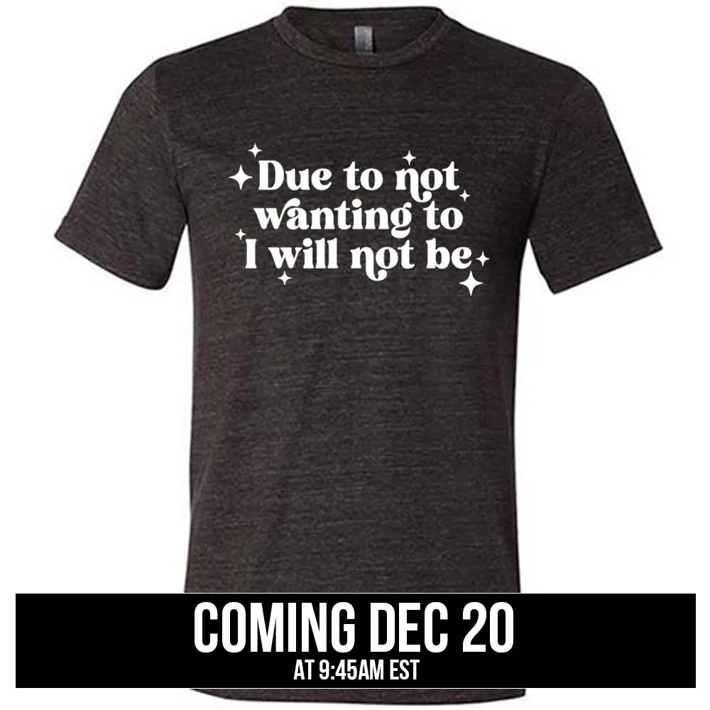 Due To Not Wanting To I Will Not Be Shirt Unisex